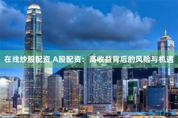 在线炒股配资 A股配资：高收益背后的风险与机遇