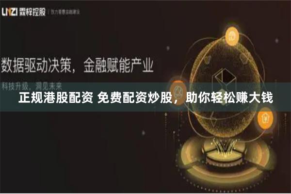 正规港股配资 免费配资炒股，助你轻松赚大钱