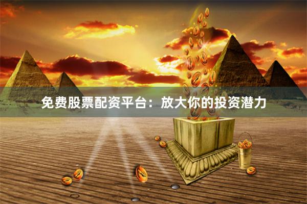 免费股票配资平台：放大你的投资潜力