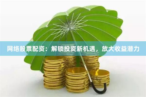 网络股票配资：解锁投资新机遇，放大收益潜力