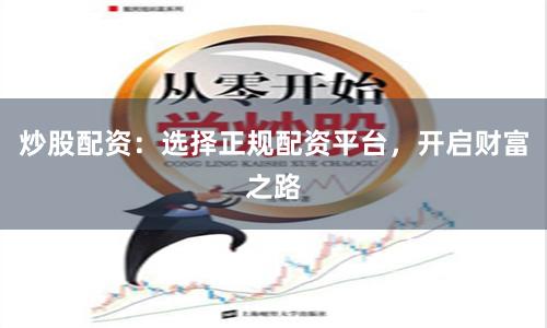 炒股配资：选择正规配资平台，开启财富之路