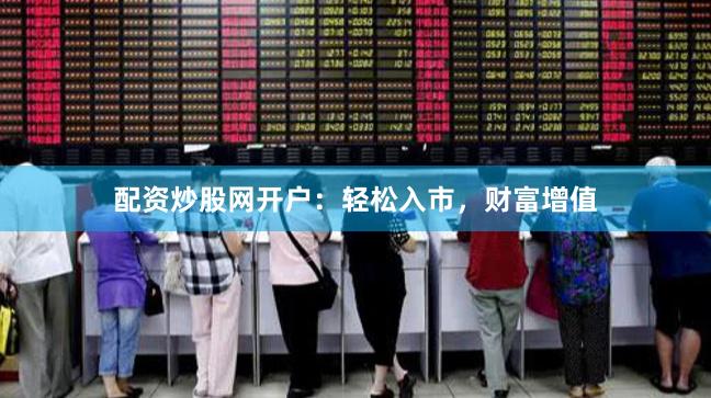 配资炒股网开户：轻松入市，财富增值