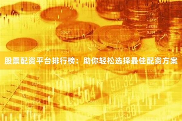 股票配资平台排行榜：助你轻松选择最佳配资方案