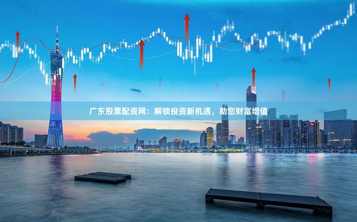 广东股票配资网：解锁投资新机遇，助您财富增值