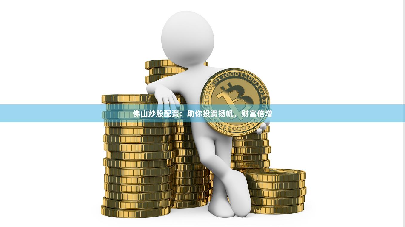 佛山炒股配资：助你投资扬帆，财富倍增