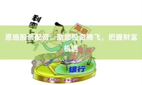 恩施股票配资：助您投资腾飞，把握财富机遇