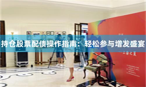 持仓股票配债操作指南：轻松参与增发盛宴