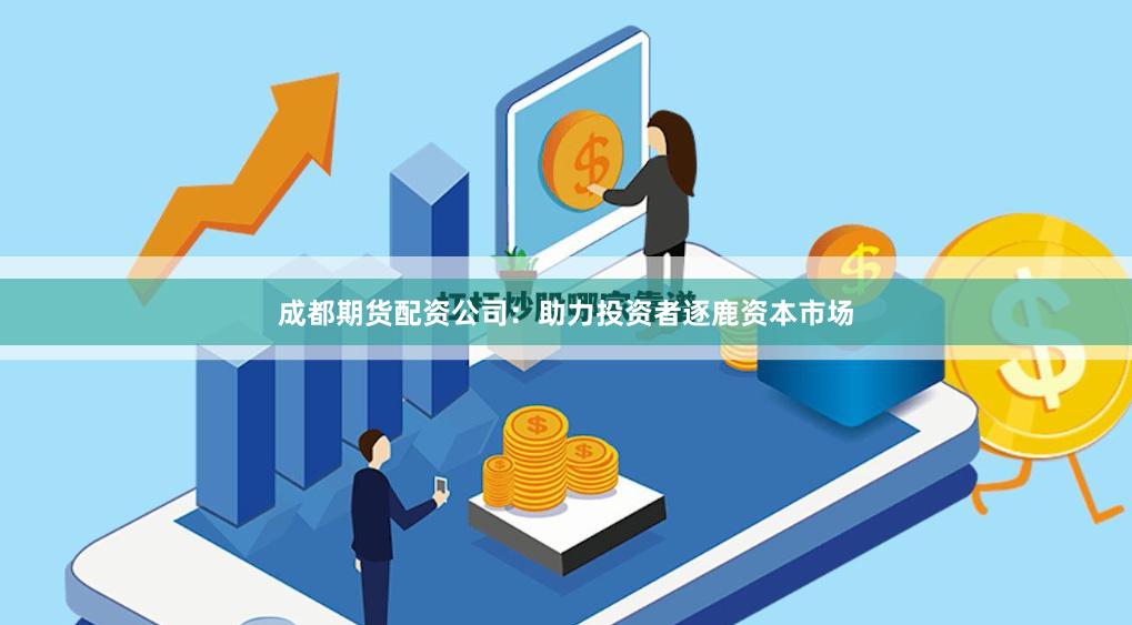 成都期货配资公司：助力投资者逐鹿资本市场