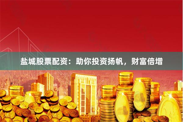 盐城股票配资：助你投资扬帆，财富倍增