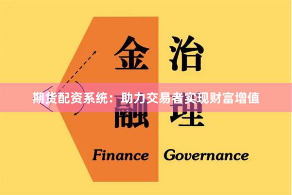 期货配资系统：助力交易者实现财富增值