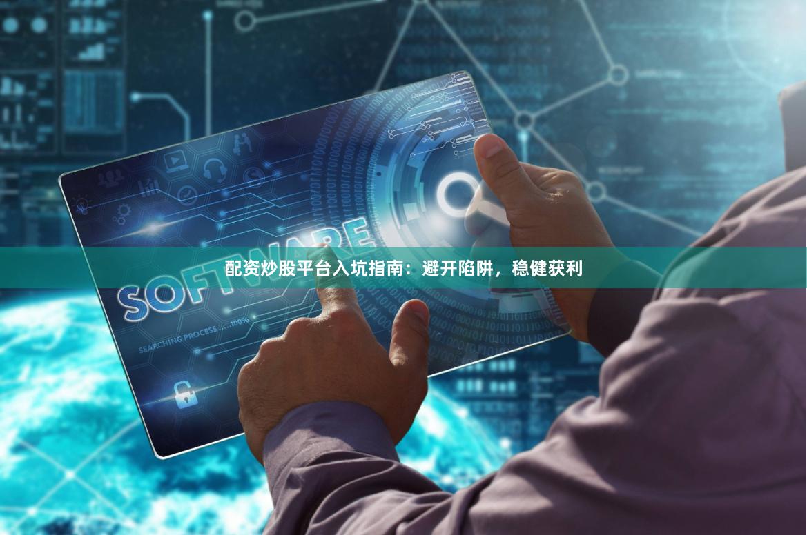 配资炒股平台入坑指南：避开陷阱，稳健获利