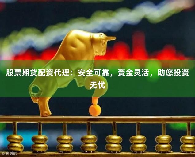 股票期货配资代理：安全可靠，资金灵活，助您投资无忧