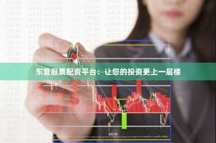 东营股票配资平台：让您的投资更上一层楼