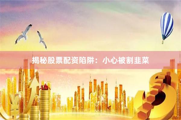 揭秘股票配资陷阱：小心被割韭菜