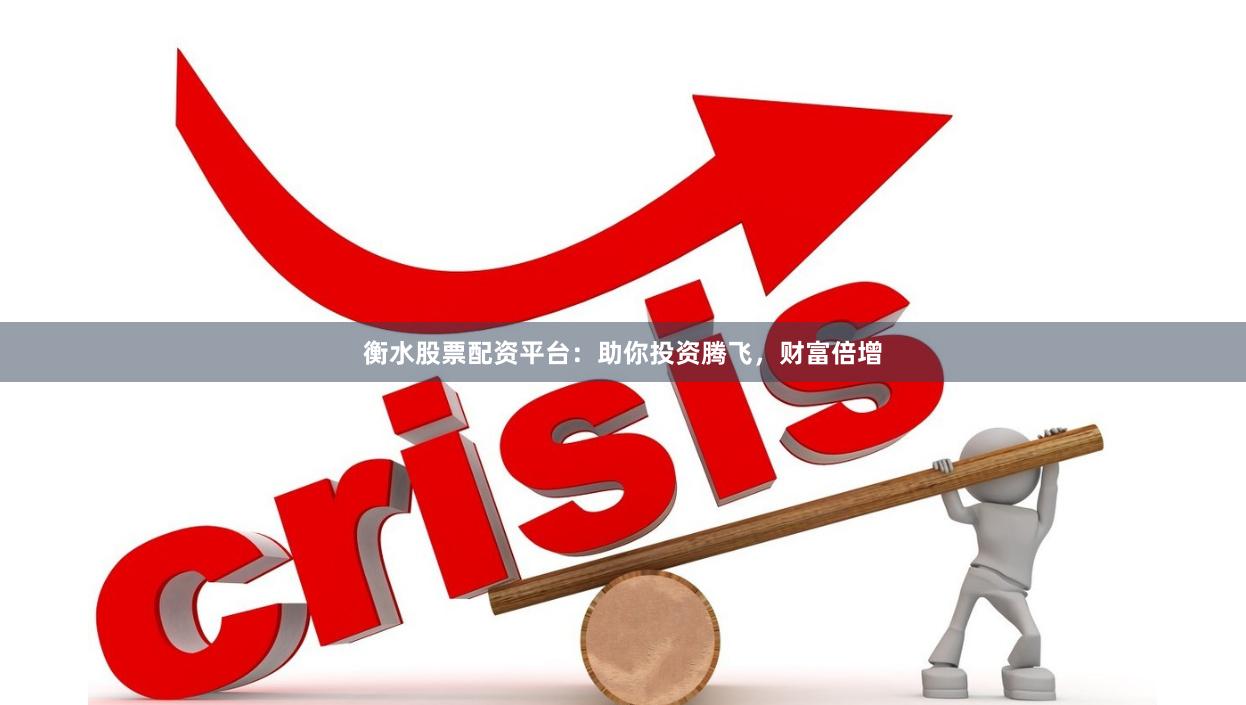 衡水股票配资平台：助你投资腾飞，财富倍增