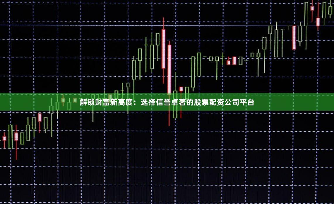 解锁财富新高度：选择信誉卓著的股票配资公司平台