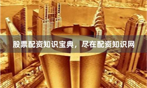股票配资知识宝典，尽在配资知识网