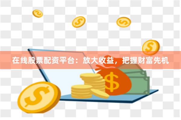 在线股票配资平台：放大收益，把握财富先机