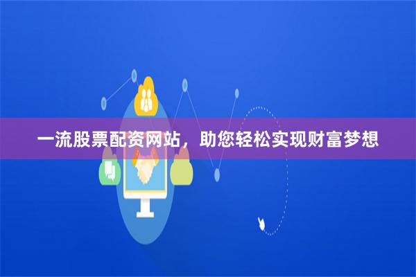一流股票配资网站，助您轻松实现财富梦想