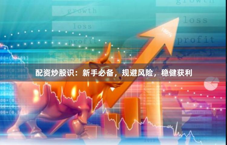 配资炒股识：新手必备，规避风险，稳健获利