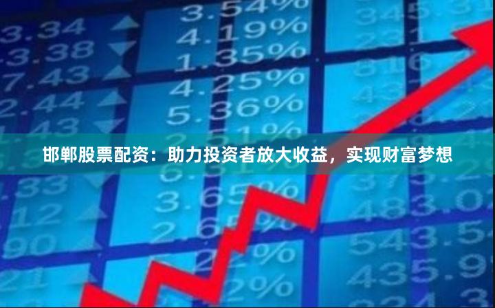 邯郸股票配资：助力投资者放大收益，实现财富梦想