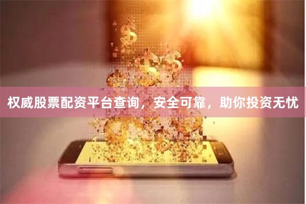 权威股票配资平台查询，安全可靠，助你投资无忧