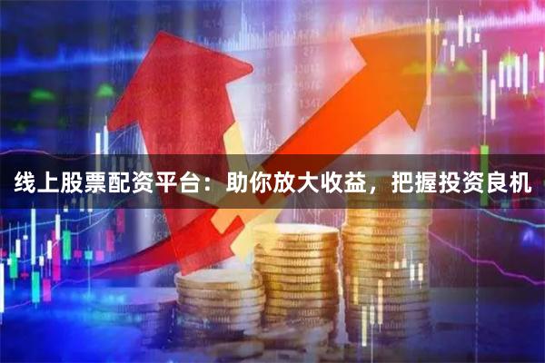 线上股票配资平台：助你放大收益，把握投资良机