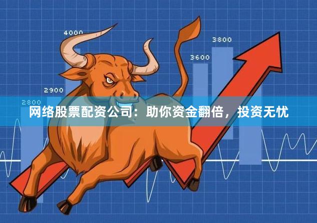 网络股票配资公司：助你资金翻倍，投资无忧