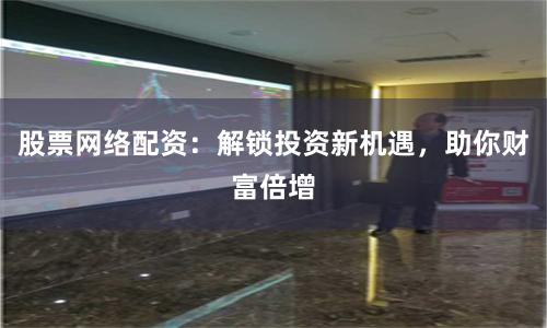 股票网络配资：解锁投资新机遇，助你财富倍增
