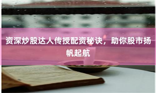 资深炒股达人传授配资秘诀，助你股市扬帆起航