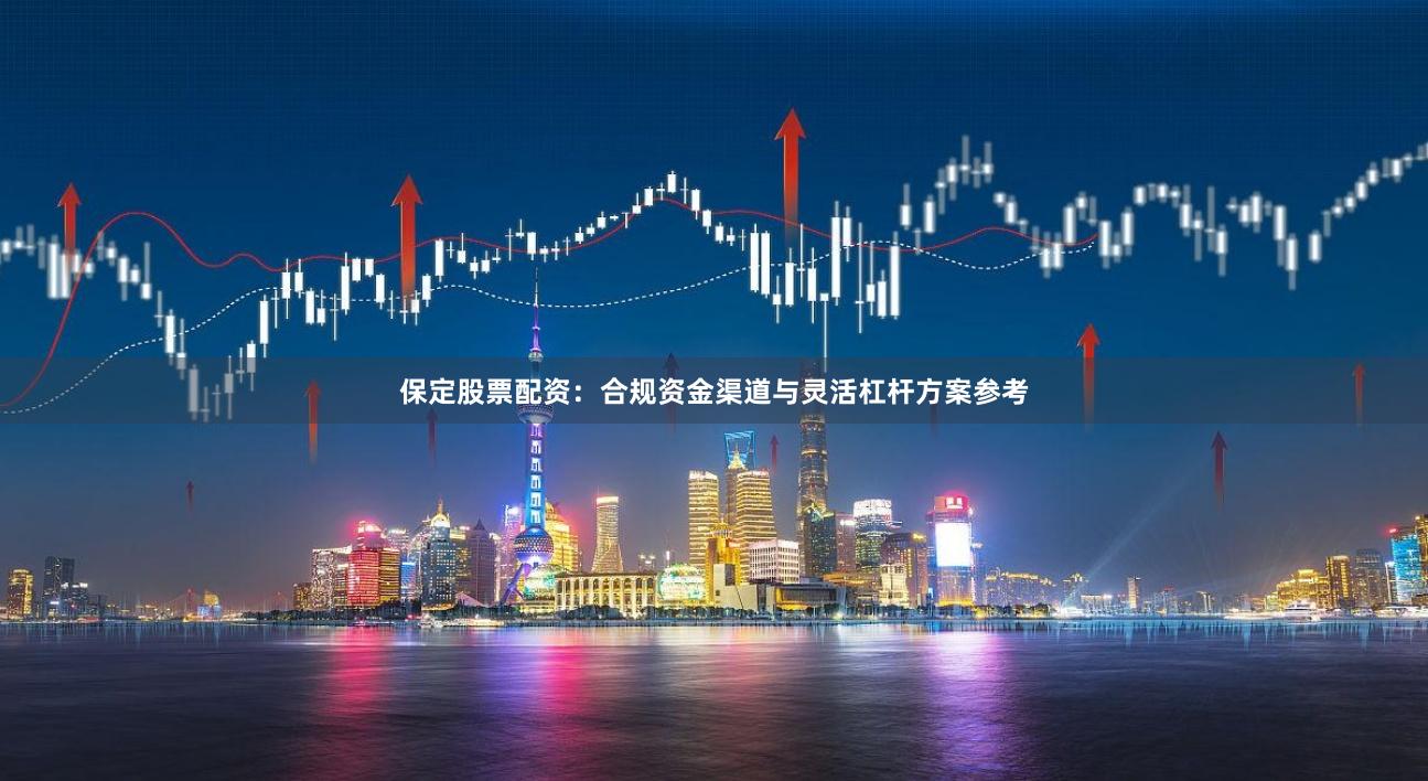 保定股票配资:合规资金渠道与灵活杠杆方案参考