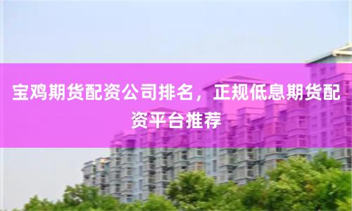 宝鸡期货配资公司排名，正规低息期货配资平台推荐