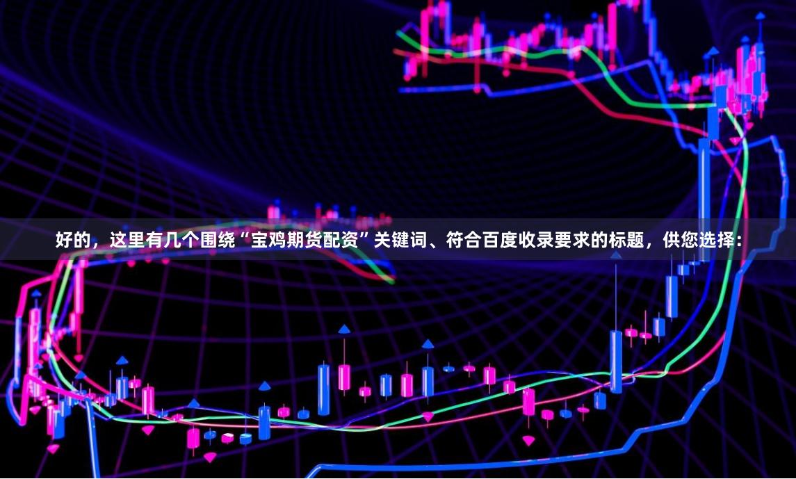 好的,这里有几个围绕“宝鸡期货配资”关键词、符合百度收录要求的标题,供您选择: