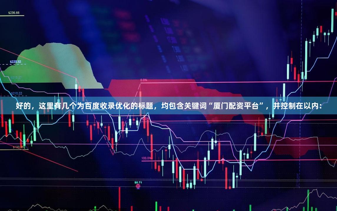 好的，这里有几个为百度收录优化的标题，均包含关键词“厦门配资平台”，并控制在以内：