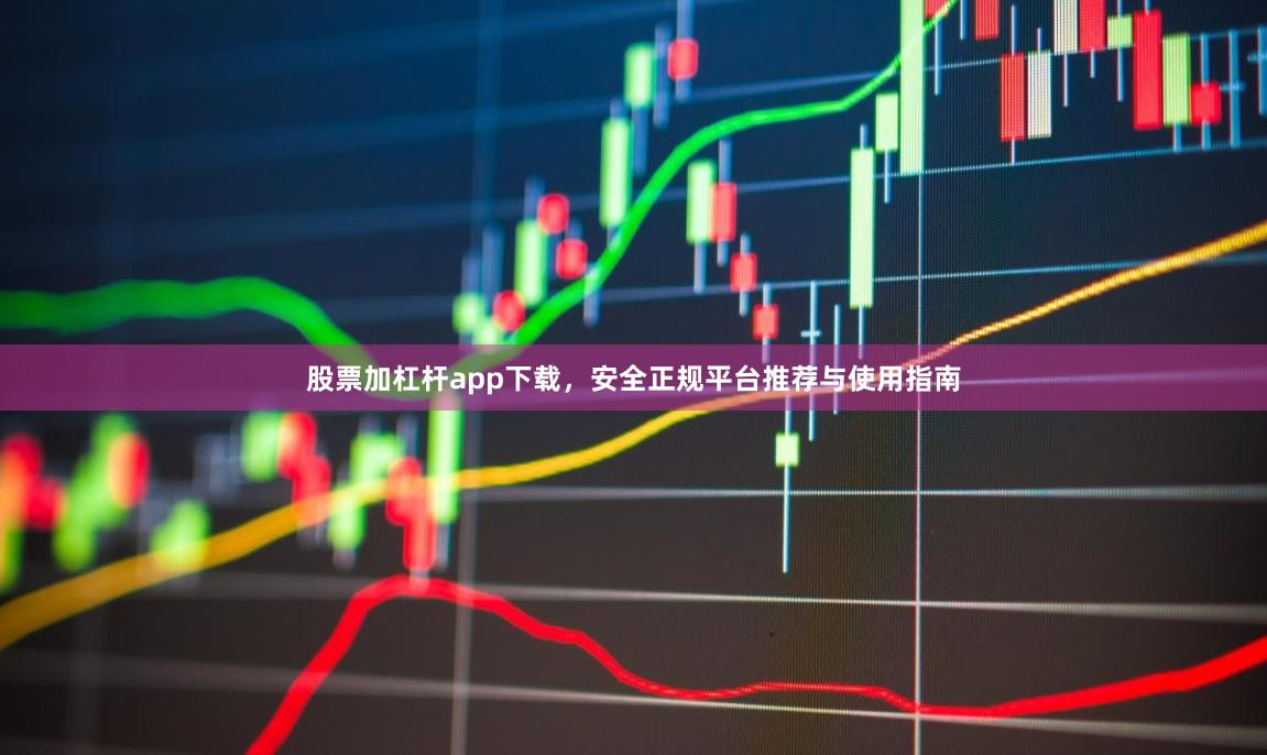 股票加杠杆app下载，安全正规平台推荐与使用指南
