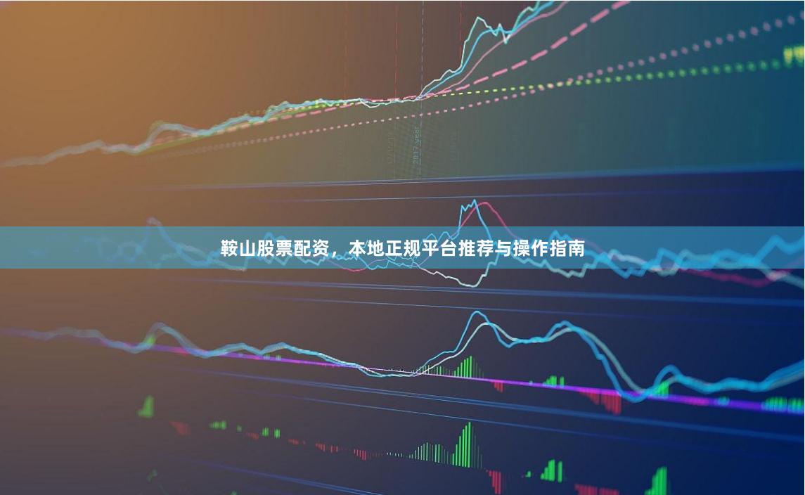 鞍山股票配资，本地正规平台推荐与操作指南