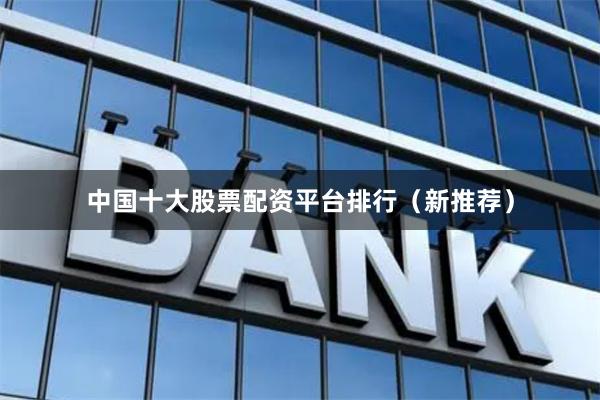 中国十大股票配资平台排行（新推荐）