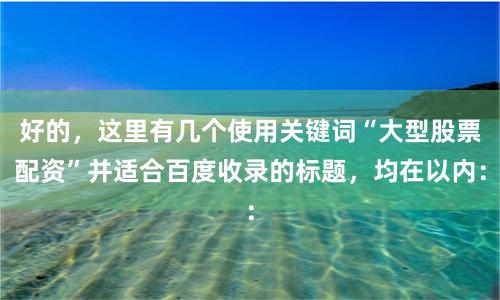 好的，这里有几个使用关键词“大型股票配资”并适合百度收录的标题，均在以内：