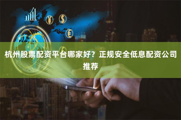 杭州股票配资平台哪家好？正规安全低息配资公司推荐