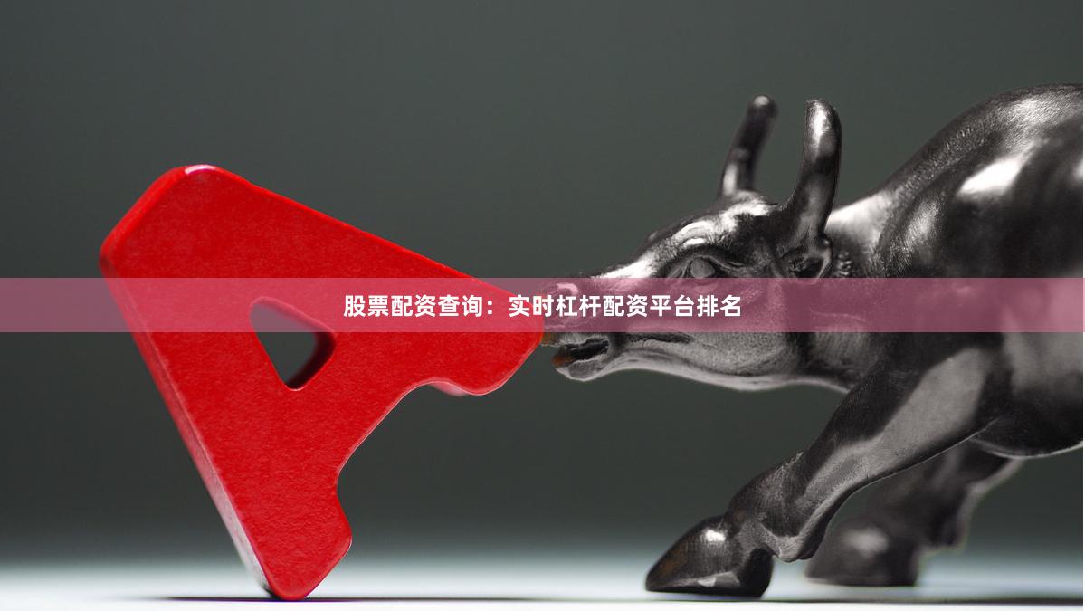 股票配资查询：实时杠杆配资平台排名