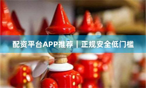 配资平台APP推荐|正规安全低门槛