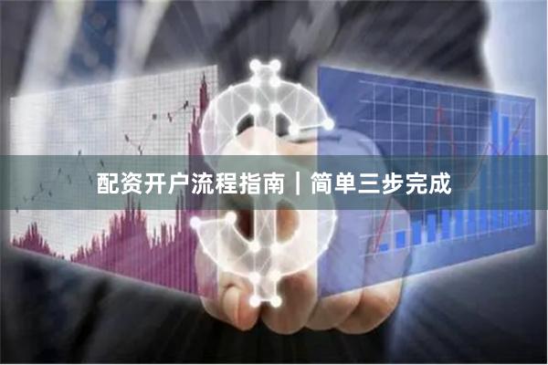 配资开户流程指南｜简单三步完成