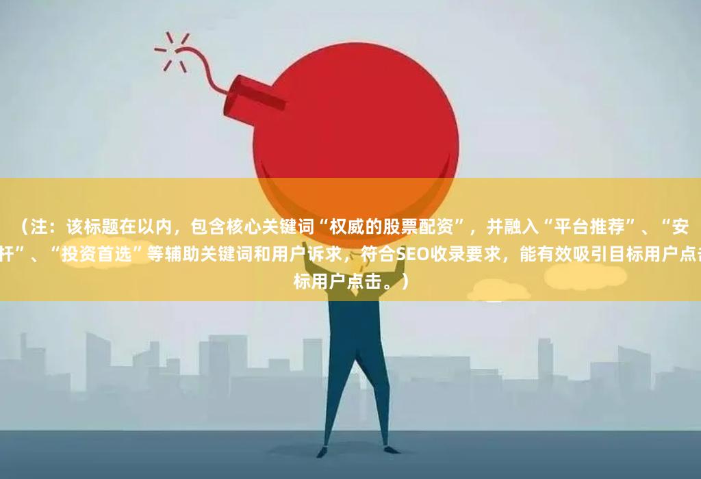 （注：该标题在以内，包含核心关键词“权威的股票配资”，并融入“平台推荐”、“安全杠杆”、“投资首选”等辅助关键词和用户诉求，符合SEO收录要求，能有效吸引目标用户点击。）
