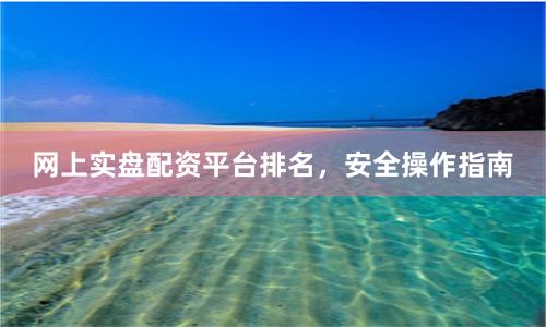 网上实盘配资平台排名，安全操作指南
