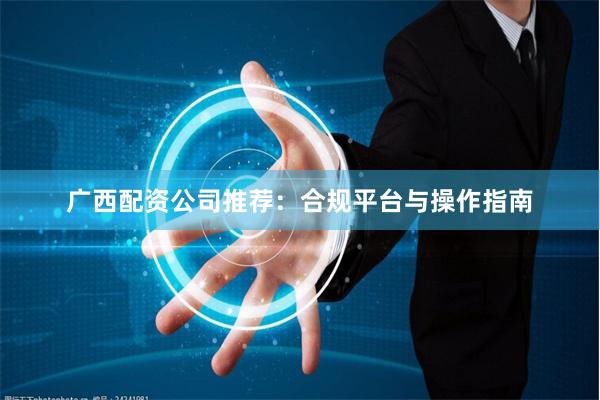 广西配资公司推荐:合规平台与操作指南