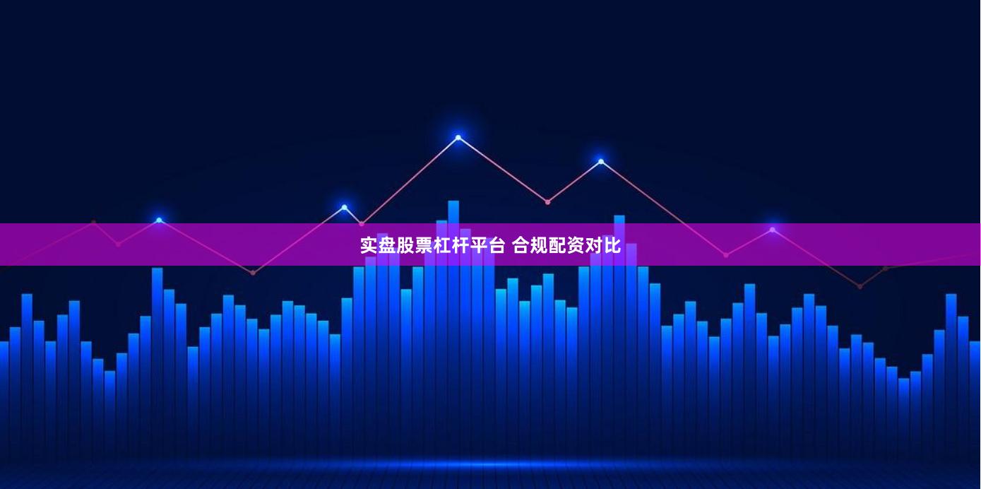 实盘股票杠杆平台 合规配资对比