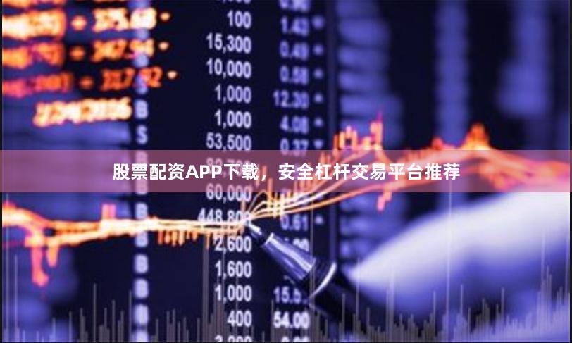 股票配资APP下载，安全杠杆交易平台推荐