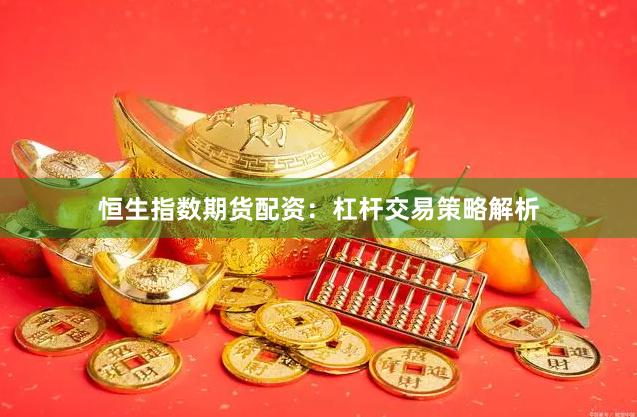 恒生指数期货配资：杠杆交易策略解析