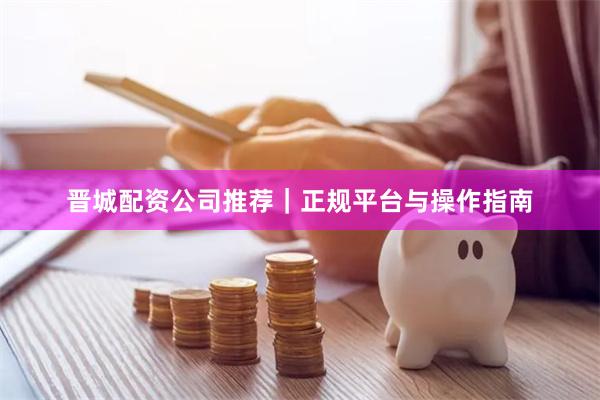晋城配资公司推荐｜正规平台与操作指南