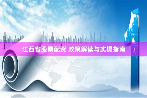 江西省股票配资 政策解读与实操指南